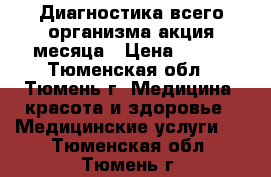 Диагностика всего организма-акция месяца › Цена ­ 600 - Тюменская обл., Тюмень г. Медицина, красота и здоровье » Медицинские услуги   . Тюменская обл.,Тюмень г.